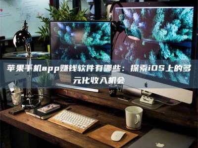汉中苹果手机app赚钱软件有哪些：探索iOS上的多元化收入机会