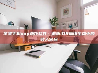 汉中苹果手机app赚钱软件：解析iOS应用生态中的收入密码