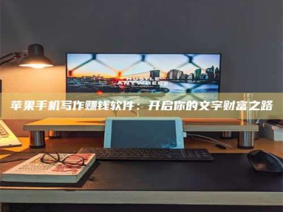 汉中苹果手机写作赚钱软件：开启你的文字财富之路