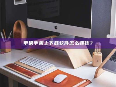 汉中苹果手机上下载软件怎么赚钱？