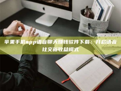 汉中苹果手机app语音聊天赚钱软件下载：开启语音社交新收益模式