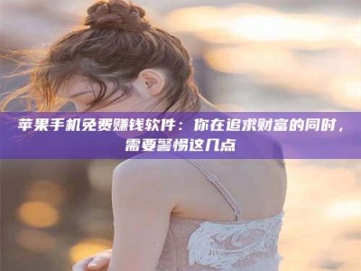 汉中苹果手机免费赚钱软件：你在追求财富的同时，需要警惕这几点
