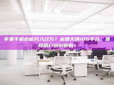 汉中苹果手机也能月入过万？米赚火爆iOS平台，难怪用户纷纷抢购！