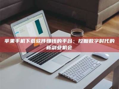 汉中苹果手机下载软件赚钱的平台：挖掘数字时代的新副业机会