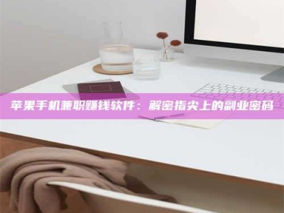 汉中苹果手机兼职赚钱软件：解密指尖上的副业密码