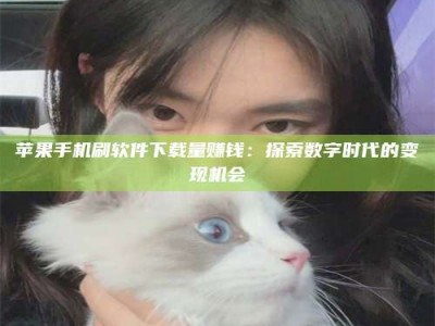 汉中苹果手机刷软件下载量赚钱：探索数字时代的变现机会