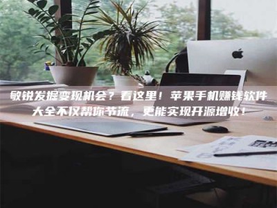 汉中敏锐发掘变现机会？看这里！苹果手机赚钱软件大全不仅帮你节流，更能实现开源增收！