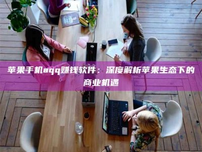 汉中苹果手机aqq赚钱软件：深度解析苹果生态下的商业机遇